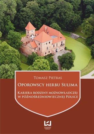 Oporowscy herbu Sulima. Kariera rodziny możnowładczej w późnośredniowiecznej Polsce Tomasz Pietras - okladka książki