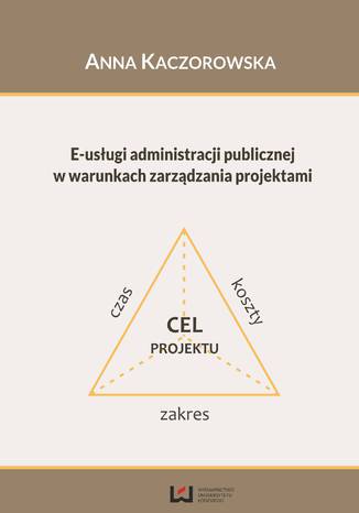 E-usługi administracji publicznej w warunkach zarządzania projektami Anna Kaczorowska - okladka książki