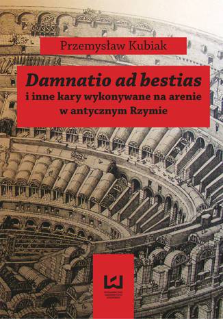 Damnatio ad bestias i inne kary wykonywane na arenie w antycznym Rzymie Kubiak Przemysław - okladka książki