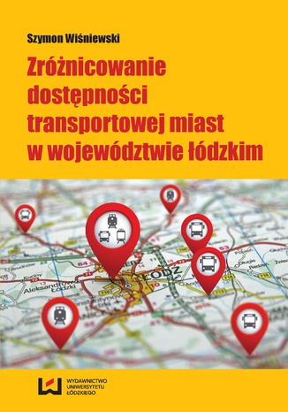 Zróżnicowanie dostępności transportowej miast w województwie łódzkim Szymon Wiśniewski - okladka książki