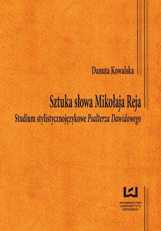 Sztuka słowa Mikołaja Reja. Studium stylistycznojęzykowe Psał-terza Dawidowego Danuta Kowalska - okladka książki