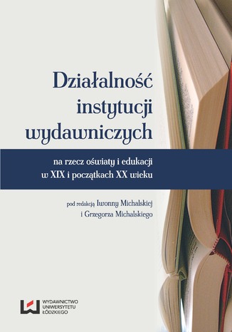 Działalność instytucji wydawniczych na rzecz oświaty i edukacji w XIX i początkach XX wieku Iwonna Michalska, Grzegorz Michalski - okladka książki