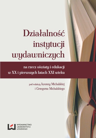 Działalność instytucji wydawniczych na rzecz oświaty i edukacji w XX i pierwszych latach XXI wieku Iwonna Michalska, Grzegorz Michalski - okladka książki