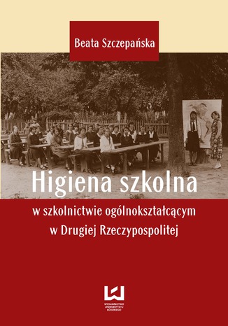 Higiena szkolna w szkolnictwie ogólnokształcącym w Drugiej Rzeczypospolitej Beata Szczepańska - okladka książki