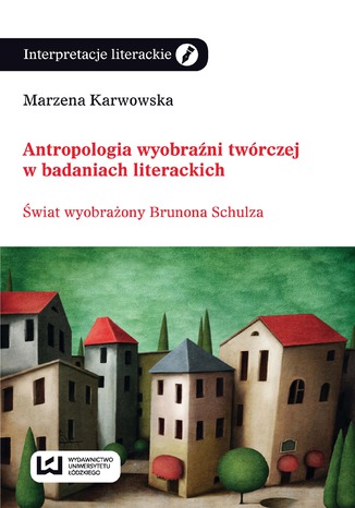 Antropologia wyobraźni twórczej w badaniach literackich. Świat wyobraźni Brunona Schulza Marzena Karwowska - okladka książki