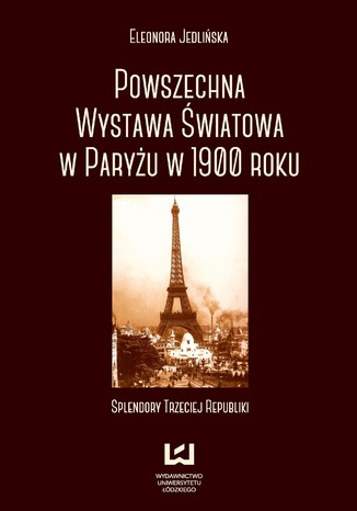 Powszechna wystawa światowa w Paryżu w 1900 roku. Splendory Trzeciej Republiki Eleonora Jedlińska - okladka książki