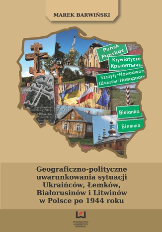 Geograficzno-polityczne uwarunkowania sytuacji Ukraińców, Łemków, Białorusinów i Litwinów w Polsce po 1944 roku Marek Barwiński - okladka książki