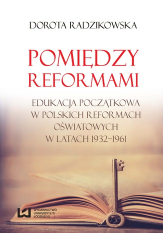 Pomiędzy reformami. Edukacja początkowa w polskich reformach oświatowych w latach 1932-1961 Dorota Radzikowska - okladka książki
