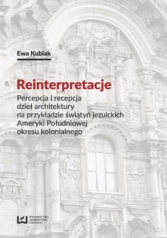 Reinterpretacje. Percepcja i recepcja dzieł architektury na przykładzie świątyń jezuickich Ameryki Południowej okresu kolonialnego Ewa Kubiak - okladka książki