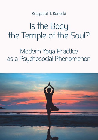 Is the Body the Temple of the Soul? Modern Yoga Practice as a Psychological Phenomenon Krzysztof T. Konecki - okladka książki