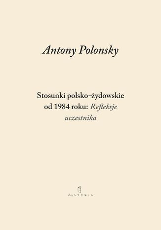 Stosunki polsko-żydowskie od 1984 roku: Refleksje uczestnika Antony Polonsky - okladka książki