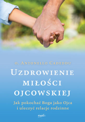 Uzdrowienie miłości ojcowskiej. Jak pokochać Boga jako Ojca i uleczyć relacje rodzinne o. Antonello Cadeddu - okladka książki
