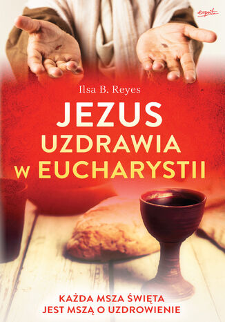 Jezus uzdrawia w Eucharystii. Każda Msza święta jest mszą o uzdrowienie Ilsa B. Reyes - okladka książki