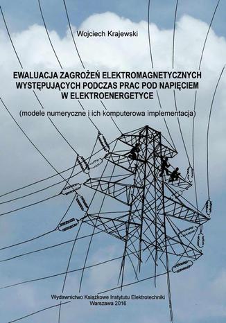 Ewaluacja zagrożeń elektromagnetycznych występujących podczas prac pod napięciem w elektroenergetyce modele numeryczne i ich komputerowa implementacja Wojciech Krajewski - okladka książki
