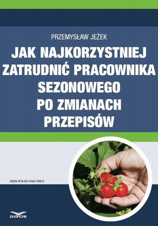 Jak najkorzystniej zatrudnić pracownika sezonowego po zmianach przepisów Przemysław Jeżek - okladka książki