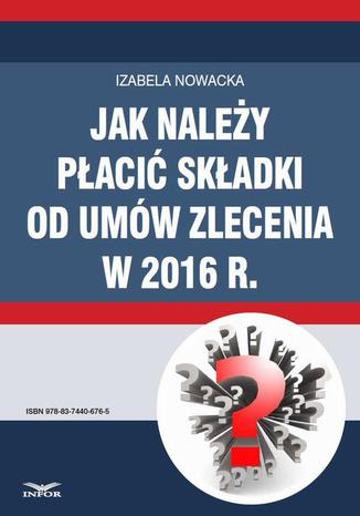 Jak należy płacić składki od umów zlecenia w 2016 r Izabela Nowacka - okladka książki