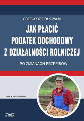 Jak płacić podatek dochodowy z działalności rolniczej  po zmianach przepisów Grzegorz Ziółkowski - okladka książki