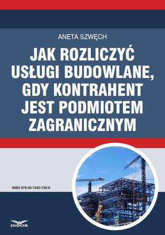 Jak rozliczyć usługi budowlane, gdy kontrahent jest podmiotem zagranicznym Aneta Szwęch - okladka książki