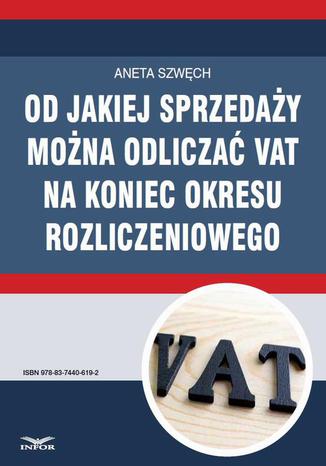 Od jakiej sprzedaży można odliczać VAT na koniec okresu rozliczeniowego Aneta Szwęch - okladka książki