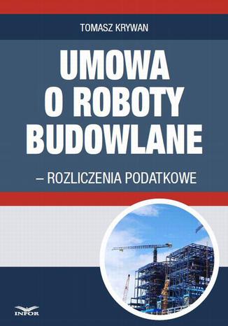 Umowa o roboty budowlane - rozliczenia podatkowe Tomasz Krywan - okladka książki
