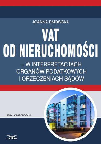 VAT od nieruchomości w interpretacjach organów podatkowych i orzeczeniach sądów Joanna Dmowska - okladka książki
