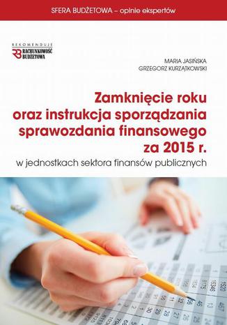 Zamknięcie roku oraz instrukcja sprawozdania finansowego za 2015 r w jsfp Maria Jasińska, Grzegorz Kurzątkowski - okladka książki