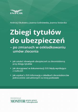 Zbiegi tytułów do ubezpieczeń  po zmianach w składkowaniu umów zlecenia Joanna Goliniewska, Andrzej Okułowicz - okladka książki