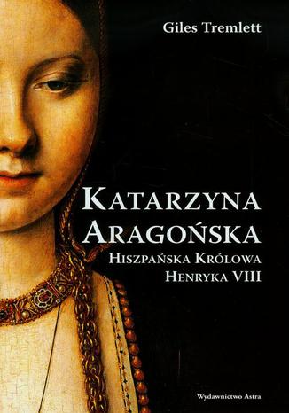 Katarzyna Aragońska Hiszpańska królowa Henryka VIII Giles Tremlett - okladka książki