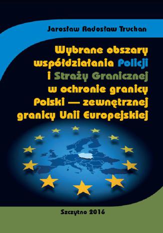 Wybrane obszary współdziałania Policji i Straży Granicznej w ochronie granicy Polski - zewnętrznej granicy Unii Europejskiej Jarosław Radosław Truchan - okladka książki