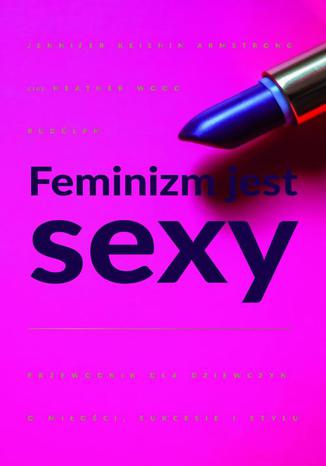 Feminizm jest sexy. Przewodnik dla dziewczyn o miłości, sukcesie i stylu Heather W. Rudulp, Jennifer K. Armstrong - okladka książki