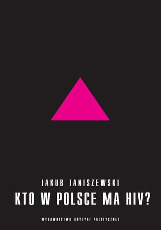 Kto w Polsce ma HIV. Epidemia i jej mistyfikacje Jakub Janiszewski - okladka książki