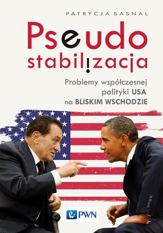 Pseudostabilizacja. Problemy współczesnej polityki USA na Bliskim Wschodzie Patrycja Sasnal - okladka książki