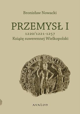 Przemysł I 1220/1221-1257 Książę suwerennej Wielkopolski Bronisław Nowacki - okladka książki