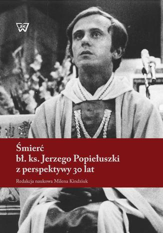 Śmierć bł. ks. Jerzego Popiełuszki z perspektywy 30 lat Milena Kindziuk - okladka książki