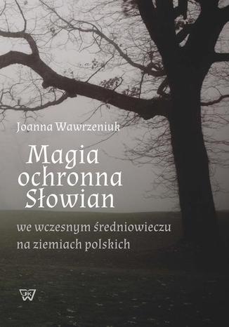 Magia ochronna Słowian we wczesnym średniowieczu na ziemiach polskich Joanna Wawrzeniuk - okladka książki