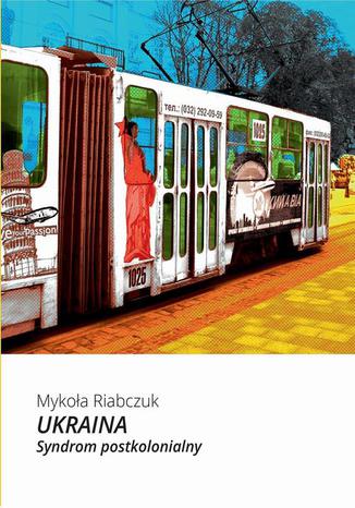 Ukraina. Syndrom postkolonialny Mykoła Riabczuk - okladka książki
