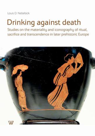 Drinking against death. Studies on the materiality and iconography of ritual, sacrifice and trancendence in later prehistori Louis D. Nebelsick - okladka książki