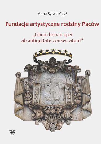 Fundacje artystyczne rodziny Paców. Lillium bonae spei at antiquitate consectarum Anna Sylwia Czyż - okladka książki