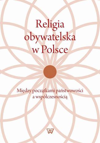 Religia obywatelska w Polsce. Między początkami państwowości a współczesnością Janusz Węgrzecki - okladka książki