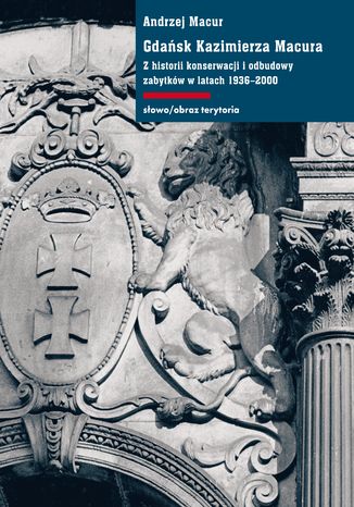 Gdańsk Kazimierza Macura. Z historii konserwacji i odbudowy zabytków w latach 1936-2000 Andrzej Macur - okladka książki