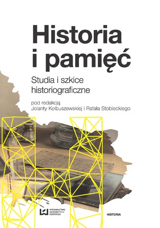 Historia i pamięć. Studia i szkice historiograficzne Jolanta Kolbuszewska, Rafał Stobiecki - okladka książki