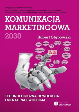 Komunikacja marketingowa 2030. Technologiczna rewolucja i mentalna ewolucja Robert Stępowski - okladka książki