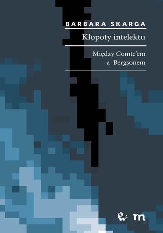 Kłopoty intelektu. Między Comte'em a Bergsonem Barbara Skarga - okladka książki