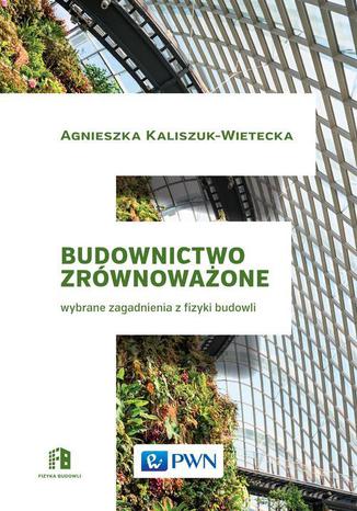 Budownictwo zrównoważone. Wybrane zagadnienia z fizyki budowli Agnieszka Kaliszuk-Wietecka - okladka książki