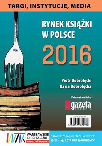 Rynek książki w Polsce 2016. Targi, instytucje, media Piotr Dobrołęcki, Daria Dobrołęcka - okladka książki