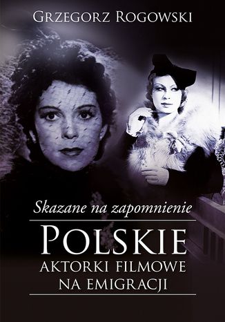 Skazane na zapomnienie. Polskie aktorki filmowe na emigracji Grzegorz Rogowski, Michał Pieńkowski - okladka książki