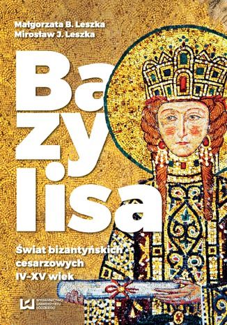 Bazylisa. Świat bizantyńskich cesarzowych (IV-XV wiek) Małgorzata B. Leszka, Mirosław J. Leszka - okladka książki