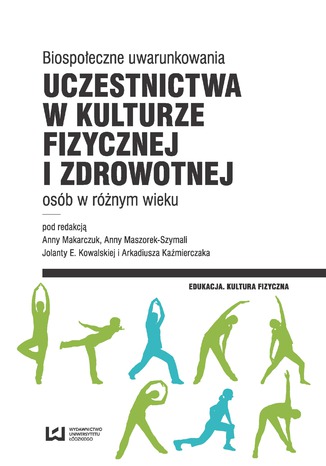 Biospołeczne uwarunkowania uczestnictwa w kulturze fizycznej i zdrowotnej osób w różnym wieku Anna Makarczuk, Anna Maszorek-Szymala, Jolanta E. Kowalska, Arkadiusz Kaźmierczak - okladka książki