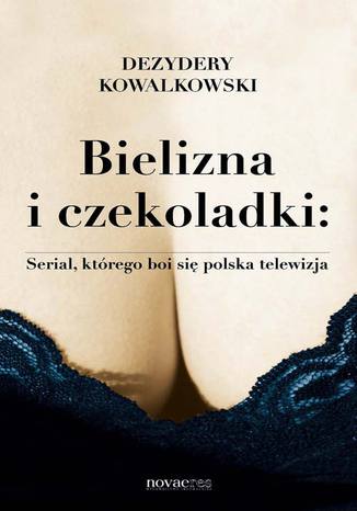 Bielizna i czekoladki: Serial, którego boi się polska telewizja Dezydery Kowalkowski - okladka książki