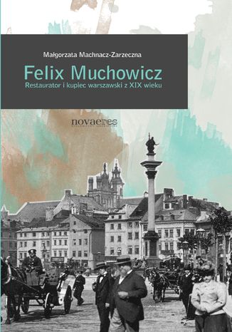Felix Muchowicz. Kupiec i restaurator warszawski z XIX wieku Małgorzata Machnacz-Zarzeczna - okladka książki